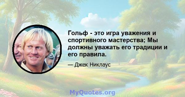 Гольф - это игра уважения и спортивного мастерства; Мы должны уважать его традиции и его правила.