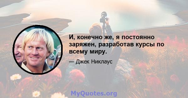 И, конечно же, я постоянно заряжен, разработав курсы по всему миру.