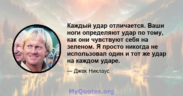 Каждый удар отличается. Ваши ноги определяют удар по тому, как они чувствуют себя на зеленом. Я просто никогда не использовал один и тот же удар на каждом ударе.