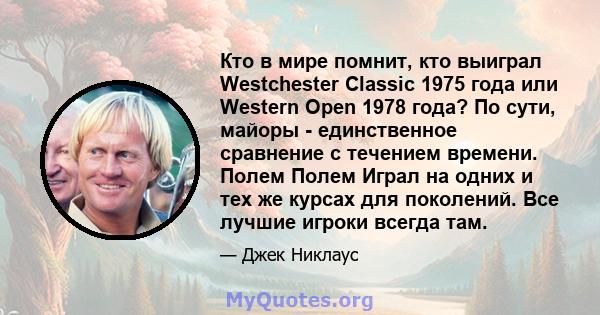 Кто в мире помнит, кто выиграл Westchester Classic 1975 года или Western Open 1978 года? По сути, майоры - единственное сравнение с течением времени. Полем Полем Играл на одних и тех же курсах для поколений. Все лучшие