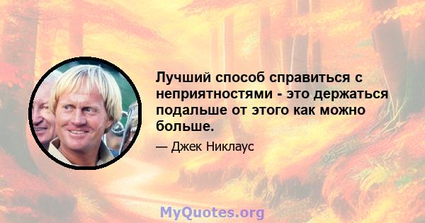 Лучший способ справиться с неприятностями - это держаться подальше от этого как можно больше.