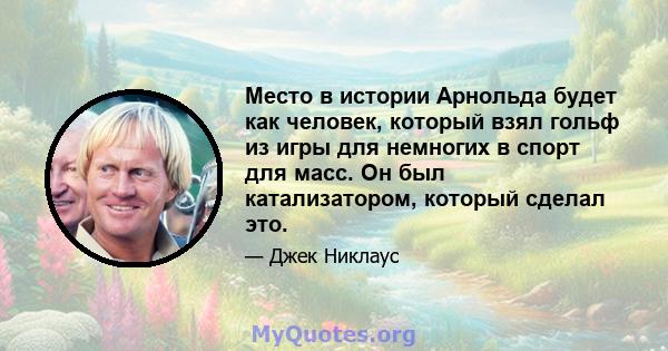 Место в истории Арнольда будет как человек, который взял гольф из игры для немногих в спорт для масс. Он был катализатором, который сделал это.