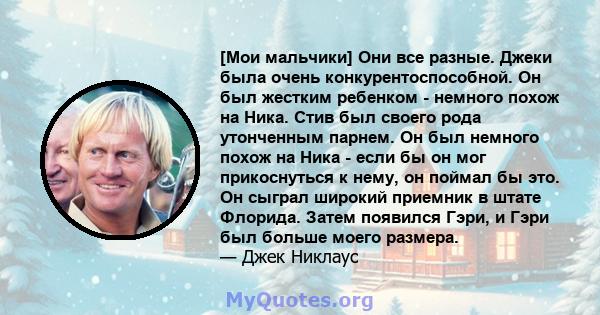 [Мои мальчики] Они все разные. Джеки была очень конкурентоспособной. Он был жестким ребенком - немного похож на Ника. Стив был своего рода утонченным парнем. Он был немного похож на Ника - если бы он мог прикоснуться к