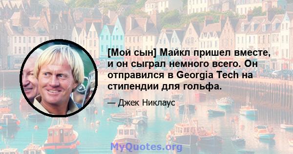 [Мой сын] Майкл пришел вместе, и он сыграл немного всего. Он отправился в Georgia Tech на стипендии для гольфа.