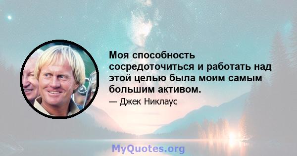 Моя способность сосредоточиться и работать над этой целью была моим самым большим активом.