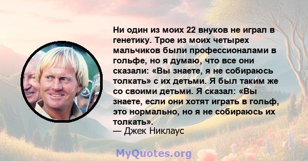 Ни один из моих 22 внуков не играл в генетику. Трое из моих четырех мальчиков были профессионалами в гольфе, но я думаю, что все они сказали: «Вы знаете, я не собираюсь толкать» с их детьми. Я был таким же со своими