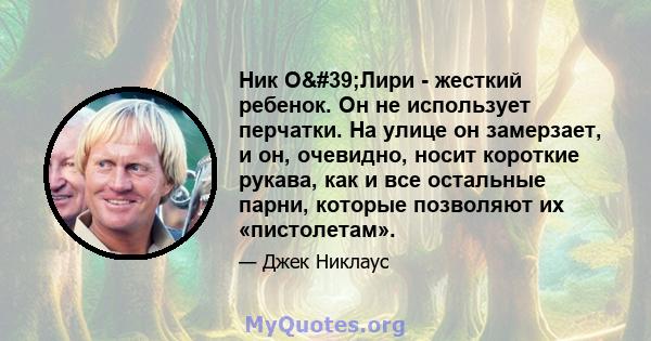 Ник О'Лири - жесткий ребенок. Он не использует перчатки. На улице он замерзает, и он, очевидно, носит короткие рукава, как и все остальные парни, которые позволяют их «пистолетам».