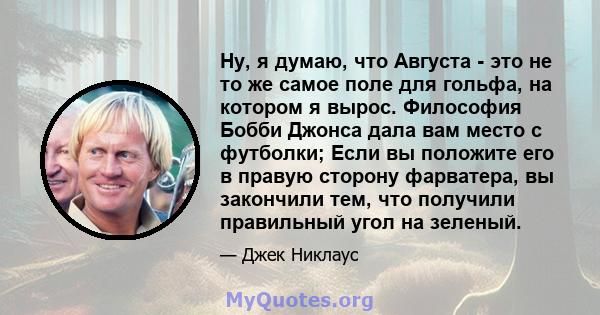 Ну, я думаю, что Августа - это не то же самое поле для гольфа, на котором я вырос. Философия Бобби Джонса дала вам место с футболки; Если вы положите его в правую сторону фарватера, вы закончили тем, что получили