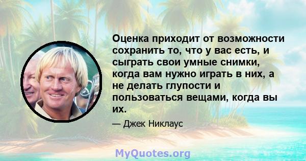 Оценка приходит от возможности сохранить то, что у вас есть, и сыграть свои умные снимки, когда вам нужно играть в них, а не делать глупости и пользоваться вещами, когда вы их.