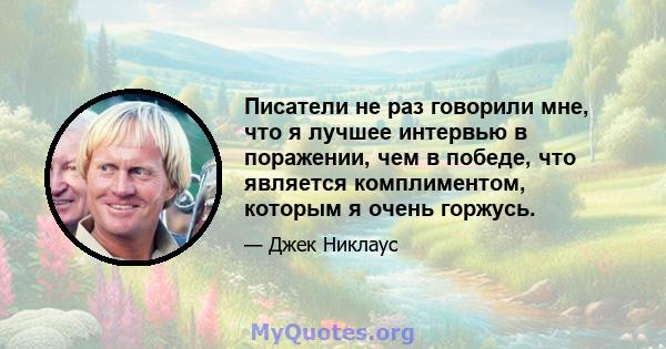 Писатели не раз говорили мне, что я лучшее интервью в поражении, чем в победе, что является комплиментом, которым я очень горжусь.