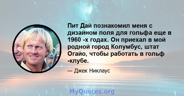 Пит Дай познакомил меня с дизайном поля для гольфа еще в 1960 -х годах. Он приехал в мой родной город Колумбус, штат Огайо, чтобы работать в гольф -клубе.