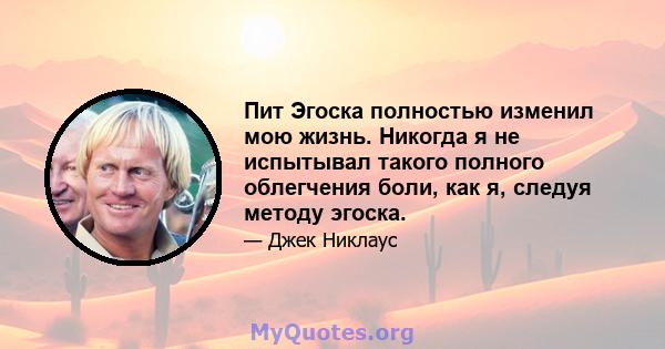 Пит Эгоска полностью изменил мою жизнь. Никогда я не испытывал такого полного облегчения боли, как я, следуя методу эгоска.