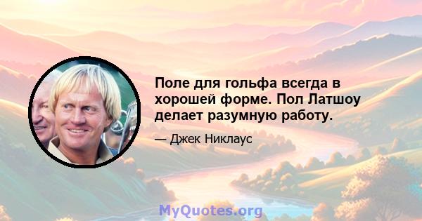 Поле для гольфа всегда в хорошей форме. Пол Латшоу делает разумную работу.