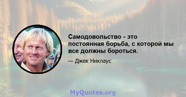 Самодовольство - это постоянная борьба, с которой мы все должны бороться.