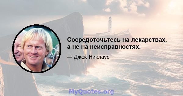 Сосредоточьтесь на лекарствах, а не на неисправностях.