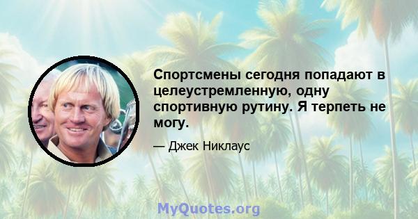 Спортсмены сегодня попадают в целеустремленную, одну спортивную рутину. Я терпеть не могу.