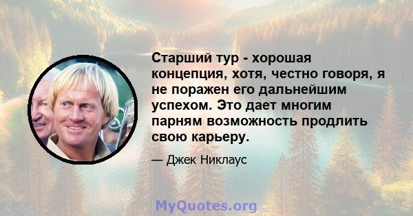 Старший тур - хорошая концепция, хотя, честно говоря, я не поражен его дальнейшим успехом. Это дает многим парням возможность продлить свою карьеру.