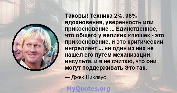 Таковы! Техника 2%, 98% вдохновения, уверенность или прикосновение ... Единственное, что общего у великих клюшек - это прикосновение, и это критический ингредиент ... ни один из них не нашел его путем механизации