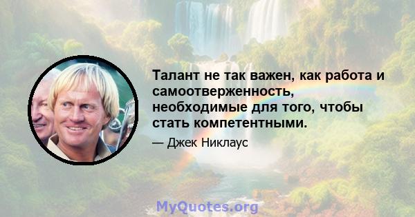 Талант не так важен, как работа и самоотверженность, необходимые для того, чтобы стать компетентными.