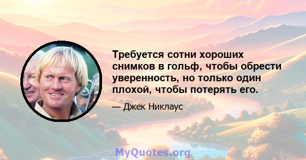 Требуется сотни хороших снимков в гольф, чтобы обрести уверенность, но только один плохой, чтобы потерять его.