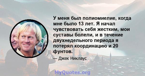 У меня был полиомиелие, когда мне было 13 лет. Я начал чувствовать себя жестким, мои суставы болели, и в течение двухнедельного периода я потерял координацию и 20 фунтов.