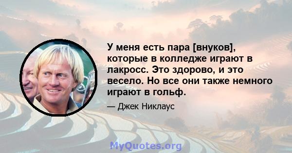 У меня есть пара [внуков], которые в колледже играют в лакросс. Это здорово, и это весело. Но все они также немного играют в гольф.