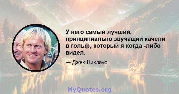 У него самый лучший, принципиально звучащий качели в гольф, который я когда -либо видел.