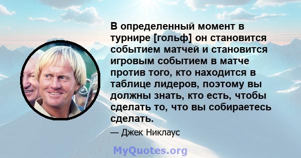 В определенный момент в турнире [гольф] он становится событием матчей и становится игровым событием в матче против того, кто находится в таблице лидеров, поэтому вы должны знать, кто есть, чтобы сделать то, что вы