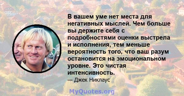 В вашем уме нет места для негативных мыслей. Чем больше вы держите себя с подробностями оценки выстрела и исполнения, тем меньше вероятность того, что ваш разум остановится на эмоциональном уровне. Это чистая