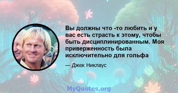 Вы должны что -то любить и у вас есть страсть к этому, чтобы быть дисциплинированным. Моя приверженность была исключительно для гольфа