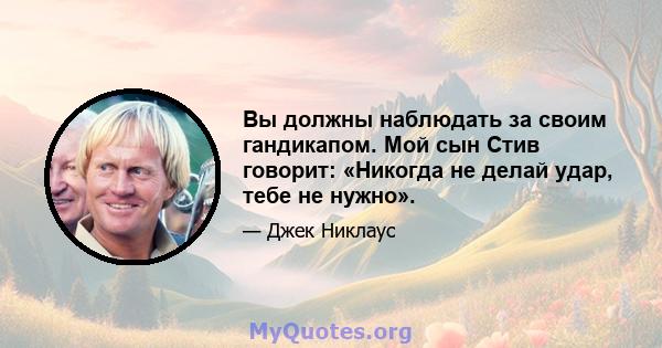 Вы должны наблюдать за своим гандикапом. Мой сын Стив говорит: «Никогда не делай удар, тебе не нужно».