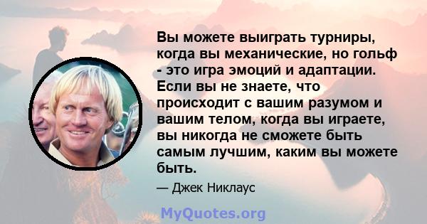 Вы можете выиграть турниры, когда вы механические, но гольф - это игра эмоций и адаптации. Если вы не знаете, что происходит с вашим разумом и вашим телом, когда вы играете, вы никогда не сможете быть самым лучшим,