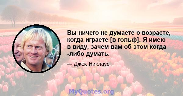 Вы ничего не думаете о возрасте, когда играете [в гольф]. Я имею в виду, зачем вам об этом когда -либо думать.