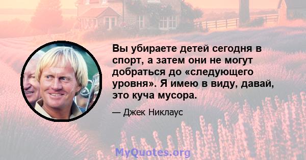 Вы убираете детей сегодня в спорт, а затем они не могут добраться до «следующего уровня». Я имею в виду, давай, это куча мусора.