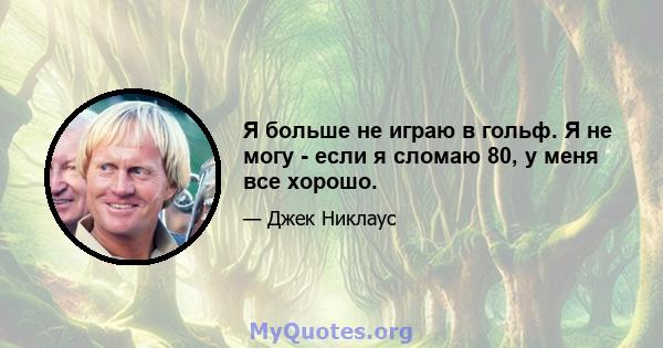 Я больше не играю в гольф. Я не могу - если я сломаю 80, у меня все хорошо.