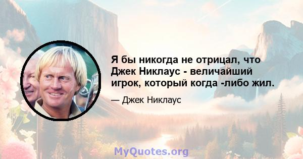 Я бы никогда не отрицал, что Джек Никлаус - величайший игрок, который когда -либо жил.