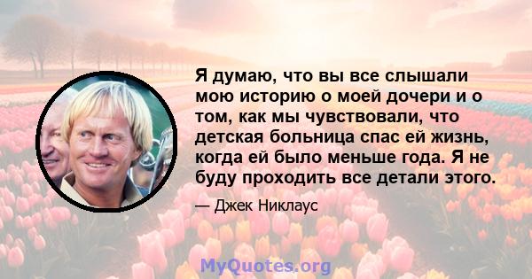 Я думаю, что вы все слышали мою историю о моей дочери и о том, как мы чувствовали, что детская больница спас ей жизнь, когда ей было меньше года. Я не буду проходить все детали этого.