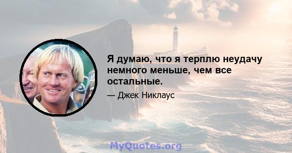 Я думаю, что я терплю неудачу немного меньше, чем все остальные.