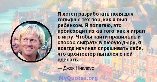 Я хотел разработать поля для гольфа с тех пор, как я был ребенком. Я полагаю, это происходит из -за того, как я играл в игру. Чтобы найти правильный способ сыграть в любую дыру, я всегда начинал спрашивать себя, что