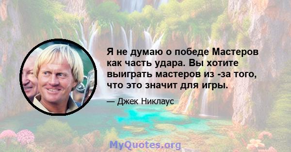 Я не думаю о победе Мастеров как часть удара. Вы хотите выиграть мастеров из -за того, что это значит для игры.