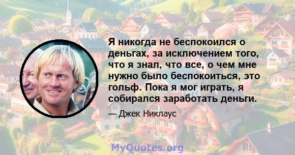 Я никогда не беспокоился о деньгах, за исключением того, что я знал, что все, о чем мне нужно было беспокоиться, это гольф. Пока я мог играть, я собирался заработать деньги.