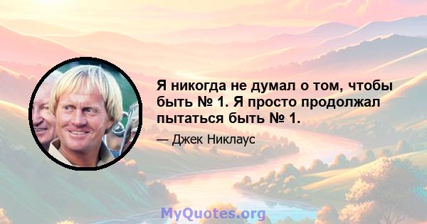 Я никогда не думал о том, чтобы быть № 1. Я просто продолжал пытаться быть № 1.