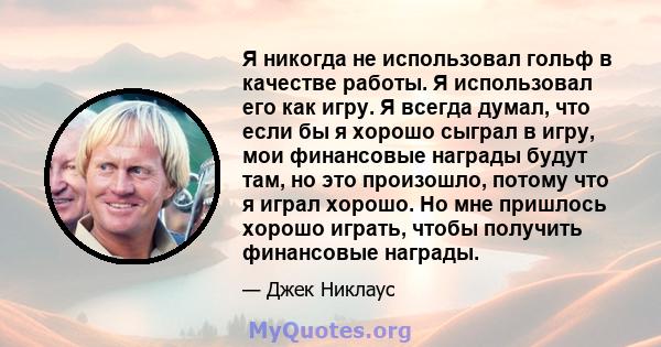 Я никогда не использовал гольф в качестве работы. Я использовал его как игру. Я всегда думал, что если бы я хорошо сыграл в игру, мои финансовые награды будут там, но это произошло, потому что я играл хорошо. Но мне