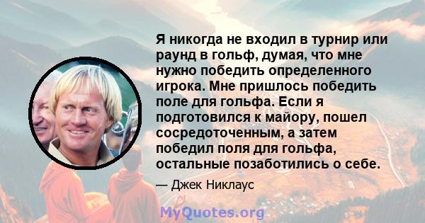 Я никогда не входил в турнир или раунд в гольф, думая, что мне нужно победить определенного игрока. Мне пришлось победить поле для гольфа. Если я подготовился к майору, пошел сосредоточенным, а затем победил поля для