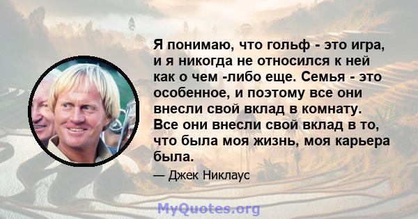 Я понимаю, что гольф - это игра, и я никогда не относился к ней как о чем -либо еще. Семья - это особенное, и поэтому все они внесли свой вклад в комнату. Все они внесли свой вклад в то, что была моя жизнь, моя карьера