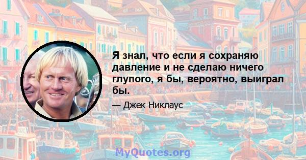 Я знал, что если я сохраняю давление и не сделаю ничего глупого, я бы, вероятно, выиграл бы.