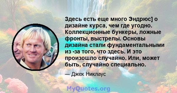 Здесь есть еще много Эндрюс] о дизайне курса, чем где угодно. Коллекционные бункеры, ложные фронты, выстрелы. Основы дизайна стали фундаментальными из -за того, что здесь. И это произошло случайно. Или, может быть,