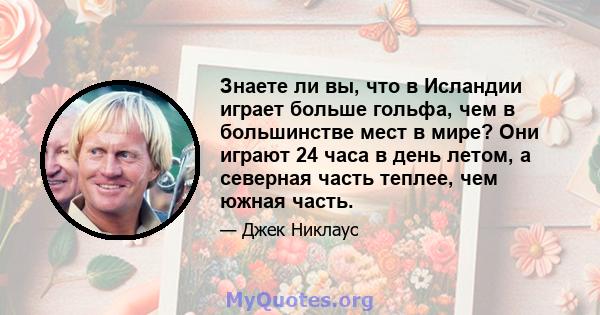 Знаете ли вы, что в Исландии играет больше гольфа, чем в большинстве мест в мире? Они играют 24 часа в день летом, а северная часть теплее, чем южная часть.