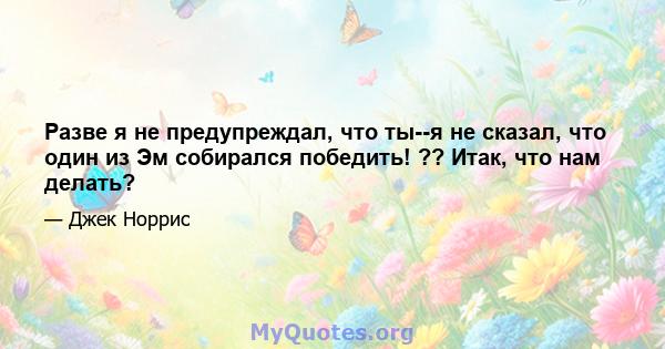 Разве я не предупреждал, что ты--я не сказал, что один из Эм собирался победить! ?? Итак, что нам делать?