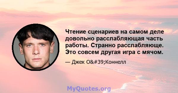 Чтение сценариев на самом деле довольно расслабляющая часть работы. Странно расслабляюще. Это совсем другая игра с мячом.